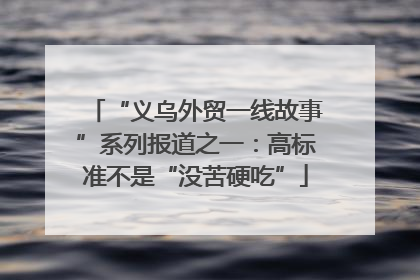 “义乌外贸一线故事”系列报道之一：高标准不是“没苦硬吃”